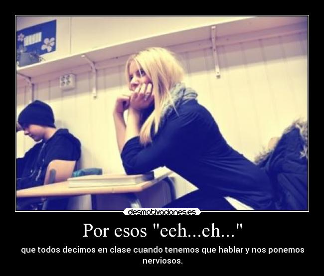 Por esos eeh...eh... - que todos decimos en clase cuando tenemos que hablar y nos ponemos nerviosos.