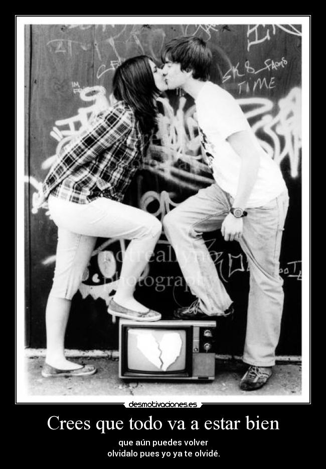 Crees que todo va a estar bien - que aún puedes volver
olvidalo pues yo ya te olvidé.