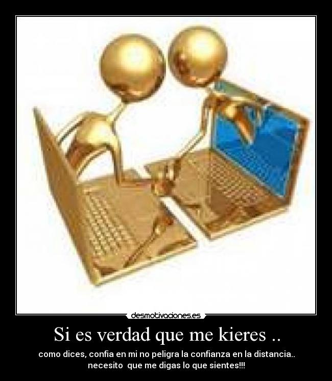 Si es verdad que me kieres .. - como dices, confia en mi no peligra la confianza en la distancia..
necesito  que me digas lo que sientes!!!