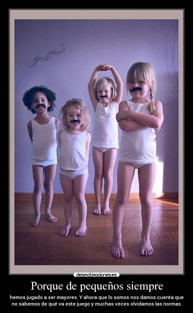 Porque de pequeños siempre - hemos jugado a ser mayores. Y ahora que lo somos nos damos cuenta que
no sabemos de qué va este juego y muchas veces olvidamos las normas.