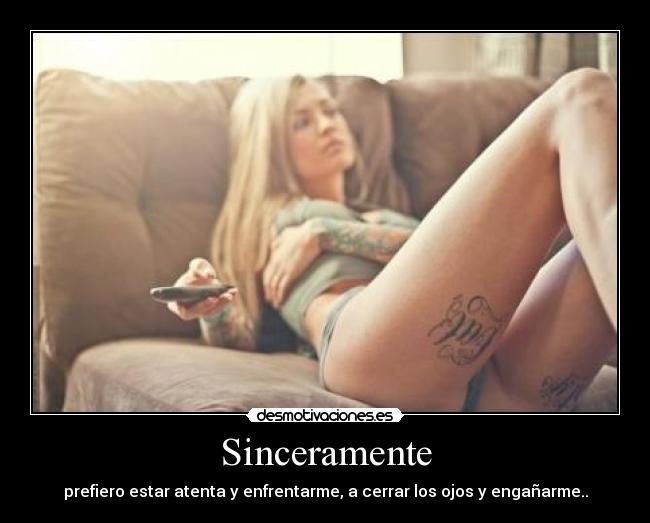 Sinceramente - prefiero estar atenta y enfrentarme, a cerrar los ojos y engañarme..
