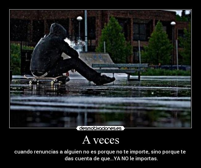 A veces - cuando renuncias a alguien no es porque no te importe, sino porque te
das cuenta de que...YA NO le importas.