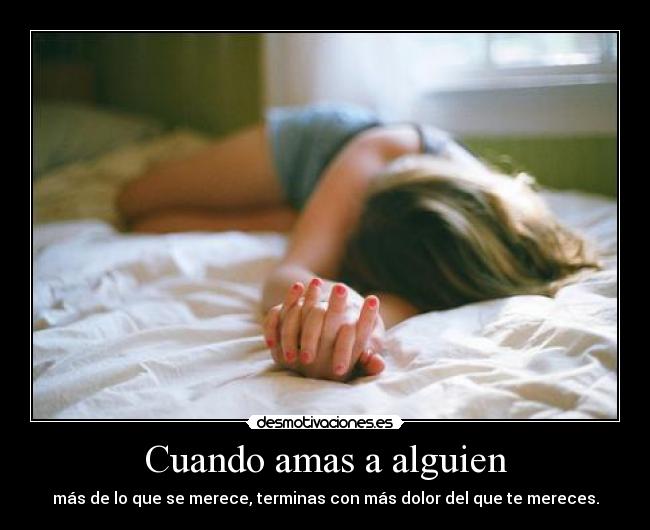 Cuando amas a alguien - más de lo que se merece, terminas con más dolor del que te mereces.