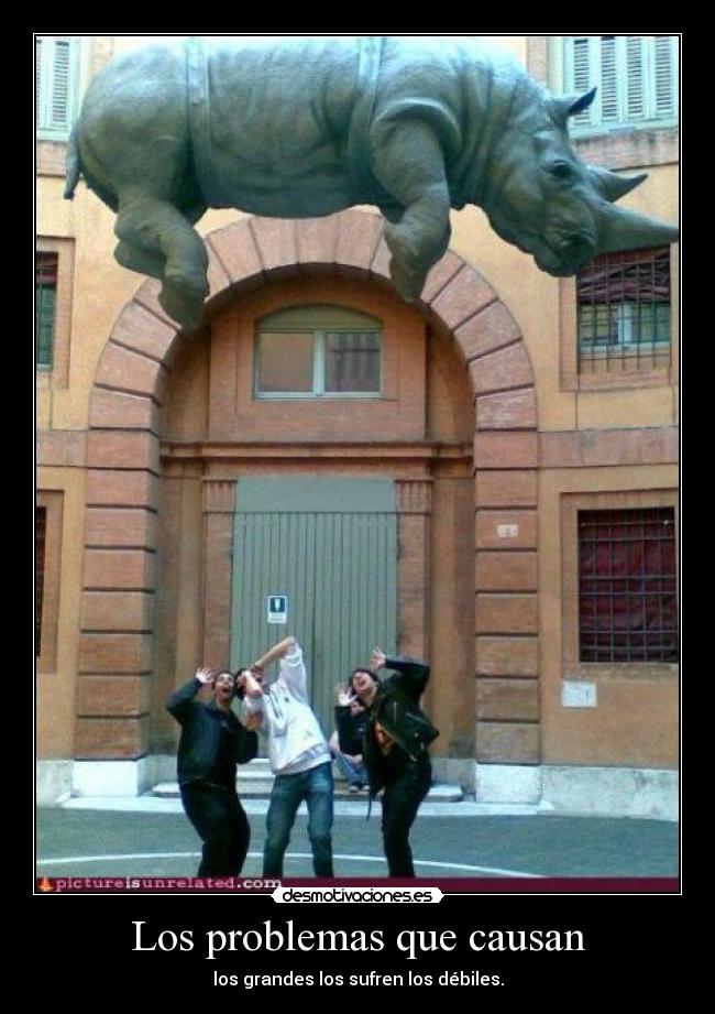 Los problemas que causan - los grandes los sufren los débiles.