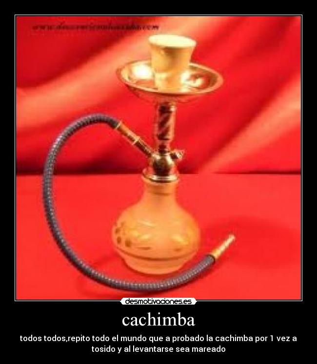 cachimba - todos todos,repito todo el mundo que a probado la cachimba por 1 vez a
tosido y al levantarse sea mareado