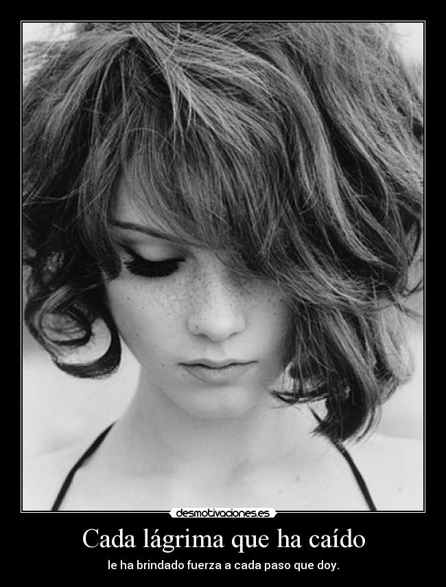 Cada lágrima que ha caído - le ha brindado fuerza a cada paso que doy.