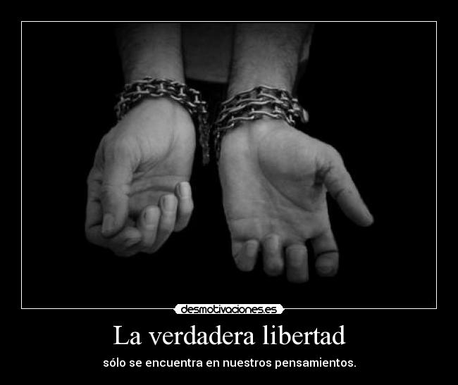 La verdadera libertad - sólo se encuentra en nuestros pensamientos.