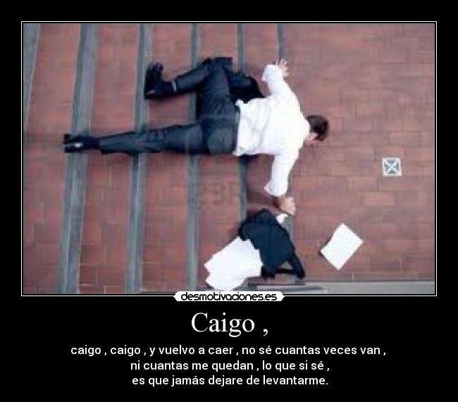 Caigo , - caigo , caigo , y vuelvo a caer , no sé cuantas veces van ,
ni cuantas me quedan , lo que si sé ,
es que jamás dejare de levantarme.