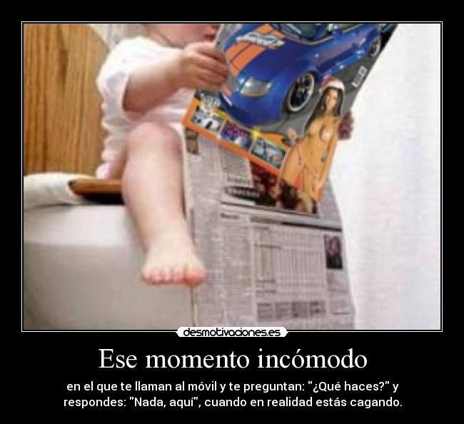 Ese momento incómodo - en el que te llaman al móvil y te preguntan: ¿Qué haces? y
respondes: Nada, aquí, cuando en realidad estás cagando.