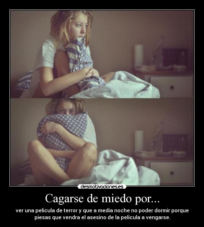 Cagarse de miedo por... - ver una pelicula de terror y que a media noche no poder dormir porque
piesas que vendra el asesino de la pelicula a vengarse.