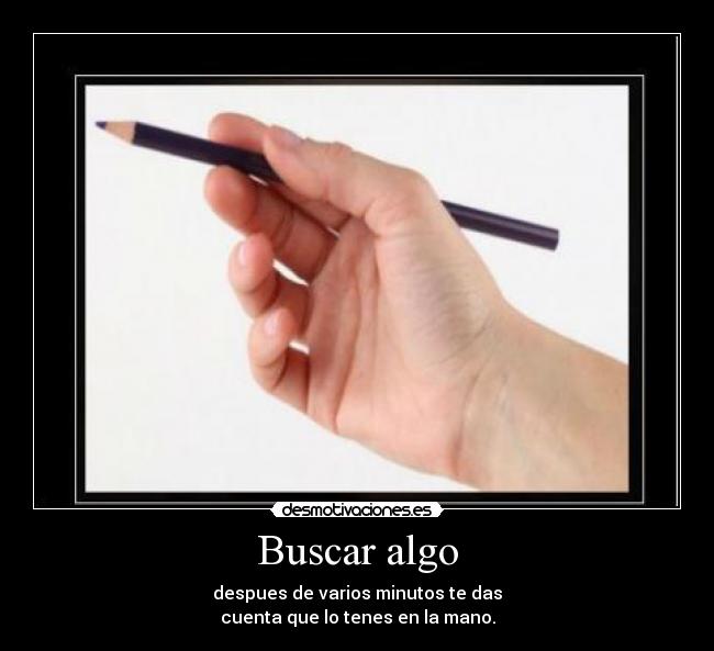 Buscar algo - despues de varios minutos te das
cuenta que lo tenes en la mano.