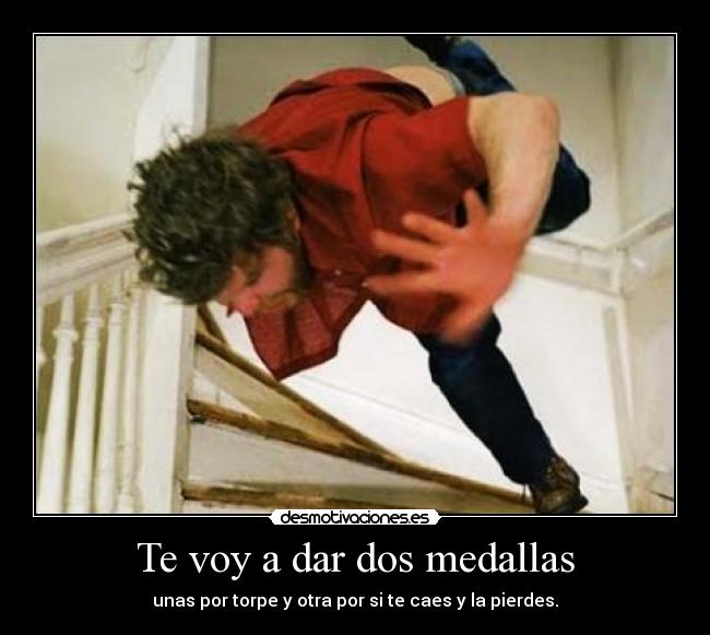 Te voy a dar dos medallas - unas por torpe y otra por si te caes y la pierdes.