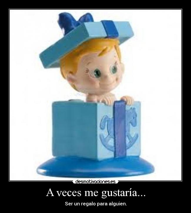 A veces me gustaría... - Ser un regalo para alguien.