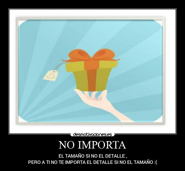 NO IMPORTA - EL TAMAÑO SI NO EL DETALLE ,
PERO A TI NO TE IMPORTA EL DETALLE SI NO EL TAMAÑO :(