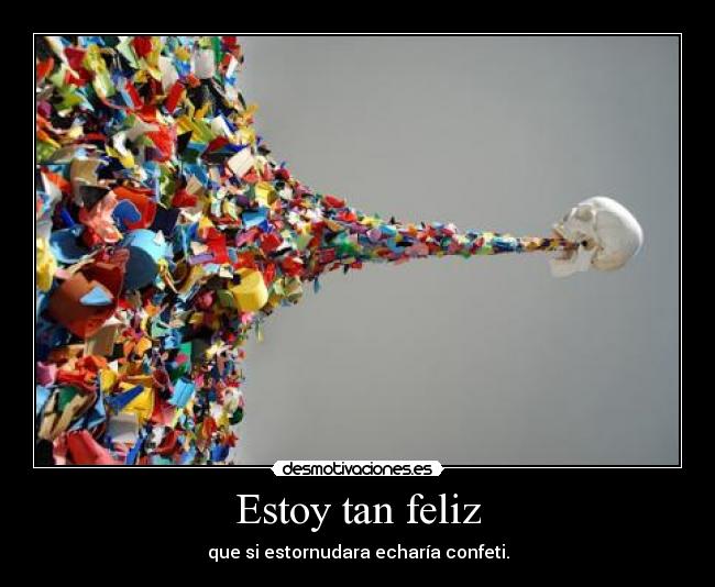 Estoy tan feliz - que si estornudara echaría confeti.