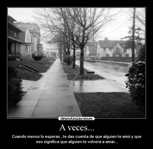 A veces... - Cuando menos lo esperas , te das cuenta de que alguien te amó y que
eso significa que alguien te volverá a amar...