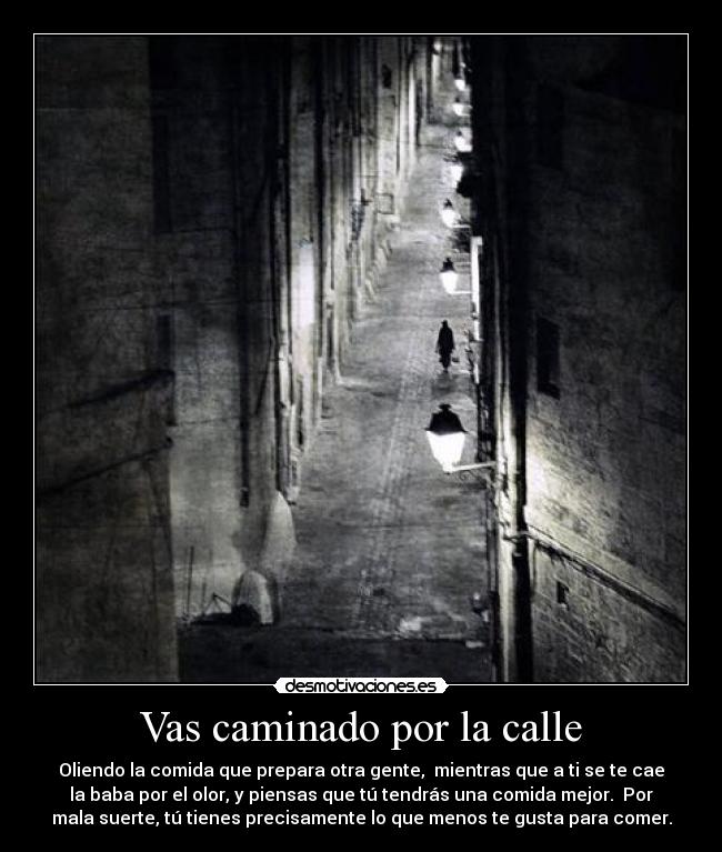 Vas caminado por la calle - Oliendo la comida que prepara otra gente,  mientras que a ti se te cae
la baba por el olor, y piensas que tú tendrás una comida mejor.  Por
mala suerte, tú tienes precisamente lo que menos te gusta para comer.