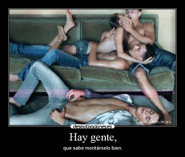 Hay gente, - que sabe montárselo bien.