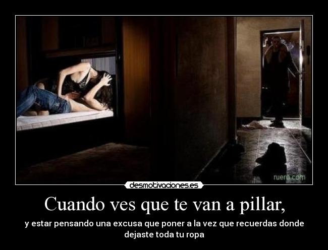 Cuando ves que te van a pillar, - y estar pensando una excusa que poner a la vez que recuerdas donde
dejaste toda tu ropa