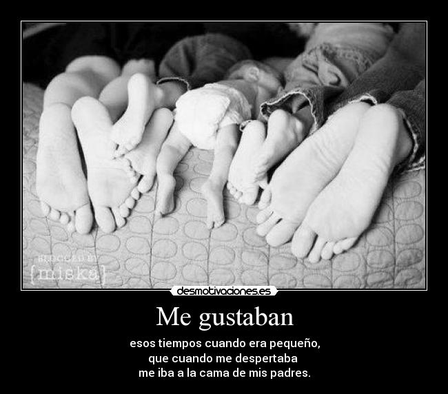 Me gustaban - esos tiempos cuando era pequeño,
que cuando me despertaba
me iba a la cama de mis padres.