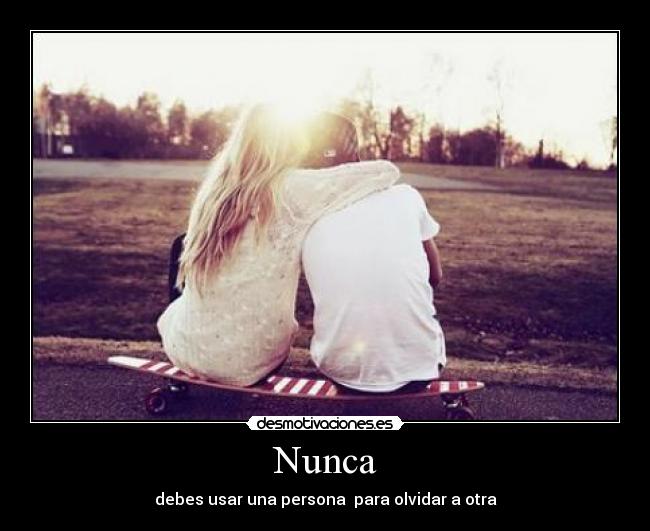 Nunca - debes usar una persona  para olvidar a otra