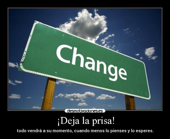 ¡Deja la prisa! - todo vendrá a su momento, cuando menos lo pienses y lo esperes.