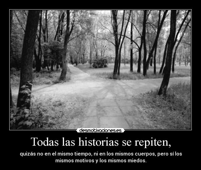 Todas las historias se repiten, - quizás no en el mismo tiempo, ni en los mismos cuerpos, pero sí los
mismos motivos y los mismos miedos.