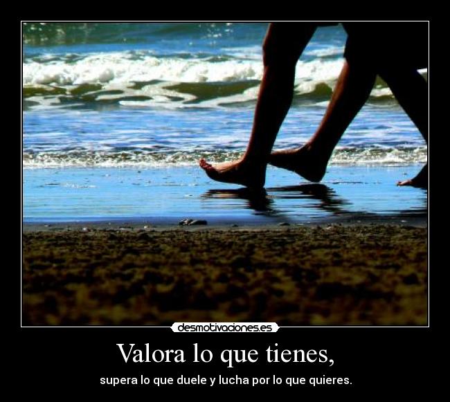 Valora lo que tienes, -