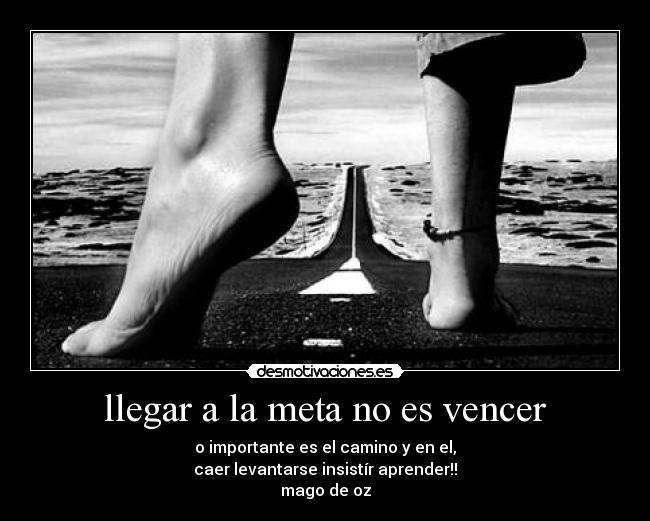 llegar a la meta no es vencer - o importante es el camino y en el,
caer levantarse insistír aprender!!
mago de oz