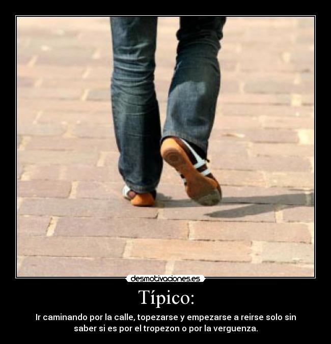 Típico: - Ir caminando por la calle, topezarse y empezarse a reirse solo sin
saber si es por el tropezon o por la verguenza.