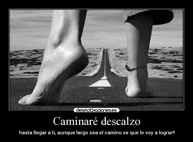 Caminaré descalzo - hasta llegar a ti, aunque largo sea el camino se que lo voy a lograr!!