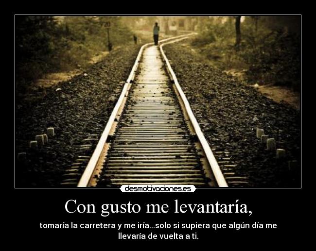 Con gusto me levantaría, -