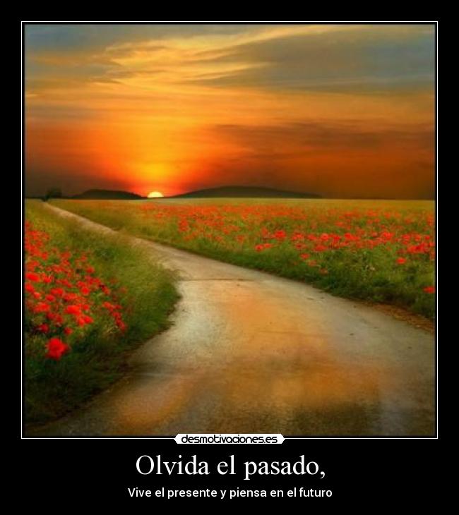 Olvida el pasado, - Vive el presente y piensa en el futuro