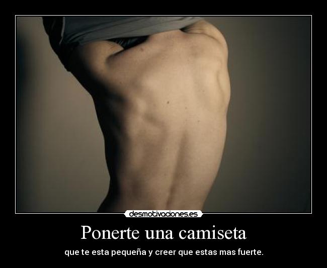 Ponerte una camiseta - que te esta pequeña y creer que estas mas fuerte.