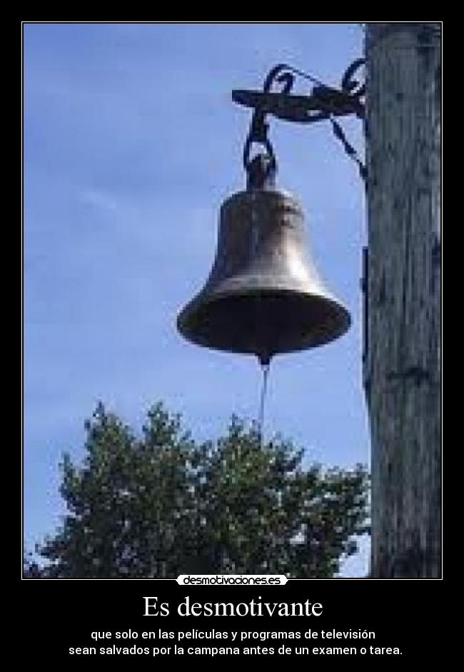 Es desmotivante - que solo en las películas y programas de televisión
sean salvados por la campana antes de un examen o tarea.