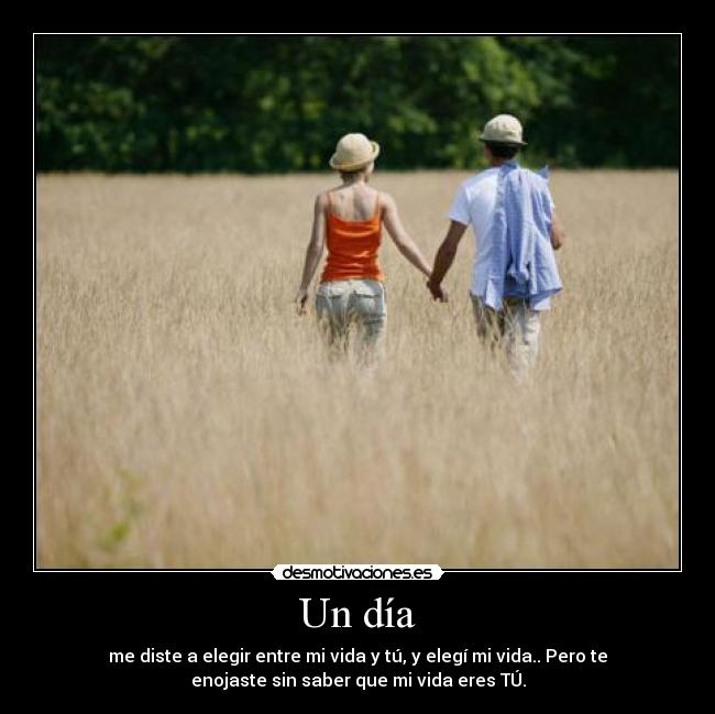 Un día - me diste a elegir entre mi vida y tú, y elegí mi vida.. Pero te
enojaste sin saber que mi vida eres TÚ.