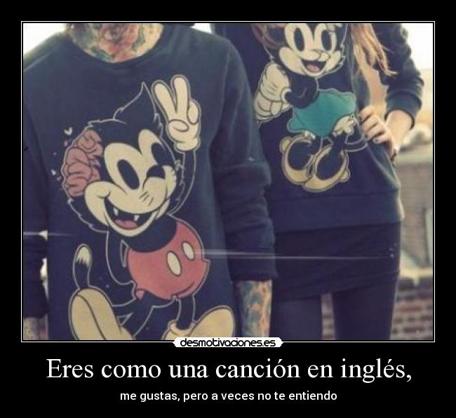 Eres como una canción en inglés, - me gustas, pero a veces no te entiendo