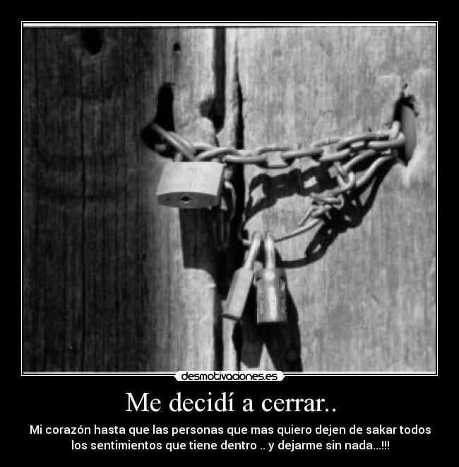 Me decidí a cerrar.. - Mi corazón hasta que las personas que mas quiero dejen de sakar todos
los sentimientos que tiene dentro .. y dejarme sin nada...!!!