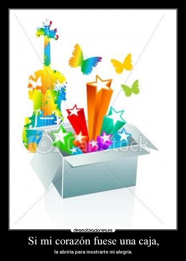Si mi corazón fuese una caja, - la abriría para mostrarte mi alegría.