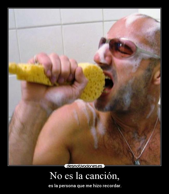 No es la canción, - es la persona que me hizo recordar.