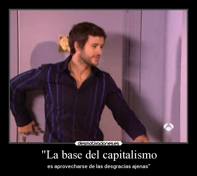 La base del capitalismo - es aprovecharse de las desgracias ajenas