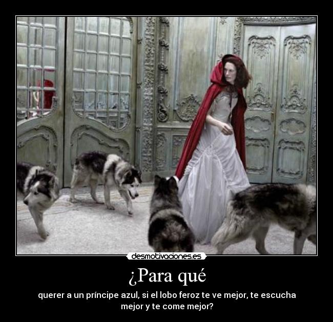 ¿Para qué - querer a un príncipe azul, si el lobo feroz te ve mejor, te escucha
mejor y te come mejor?