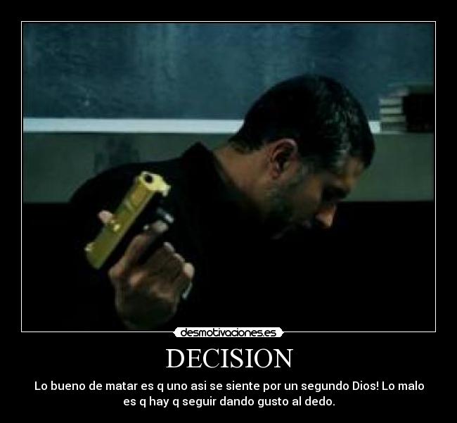 DECISION - Lo bueno de matar es q uno asi se siente por un segundo Dios! Lo malo
es q hay q seguir dando gusto al dedo.
