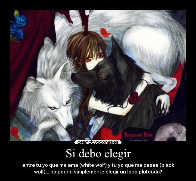Si debo elegir - entre tu yo que me ama (white wolf) y tu yo que me desea (black
wolf)... no podría simplemente elegir un lobo plateado?
