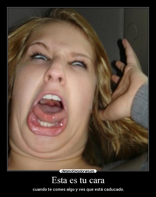 Esta es tu cara - cuando te comes algo y ves que está caducado.