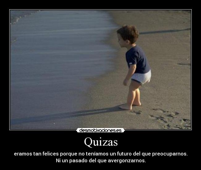 Quizas - eramos tan felices porque no teníamos un futuro del que preocuparnos.
Ni un pasado del que avergonzarnos.