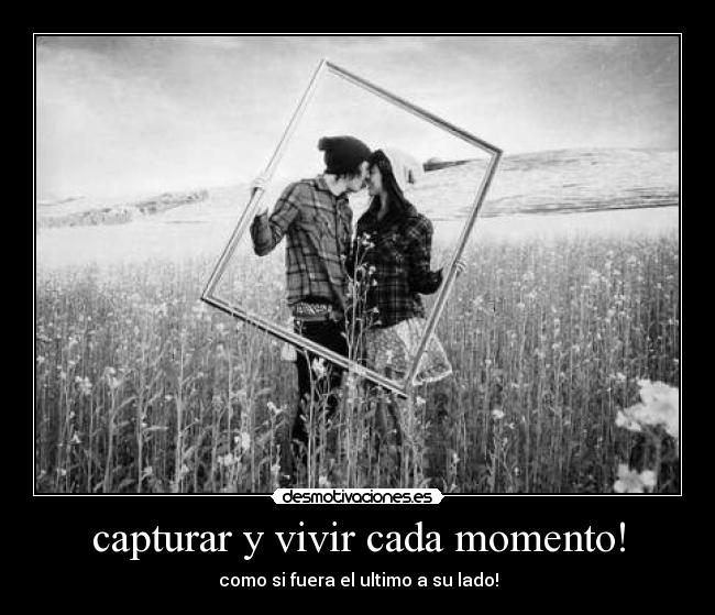 capturar y vivir cada momento! - como si fuera el ultimo a su lado!