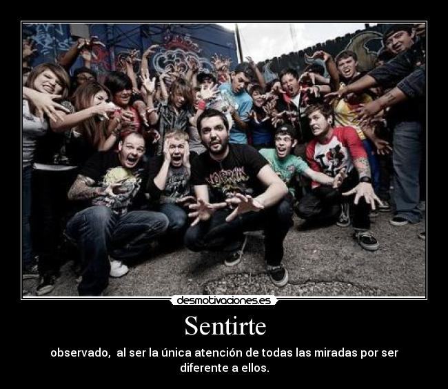 Sentirte - observado, al ser la única atención de todas las miradas por ser diferente a ellos.