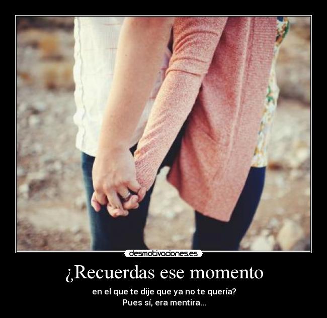 ¿Recuerdas ese momento - en el que te dije que ya no te quería?
Pues sí, era mentira...