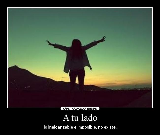 A tu lado - lo inalcanzable e imposible, no existe.